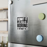 Admit It, Life Would Be Boring Without Me Kiss Cut Sticker